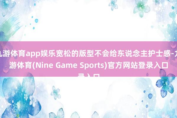 九游体育app娱乐宽松的版型不会给东说念主护士感-九游体育(Nine Game Sports)官方网站登录入口