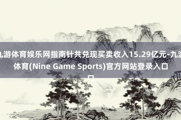 九游体育娱乐网指南针共兑现买卖收入15.29亿元-九游体育(Nine Game Sports)官方网站登录入口