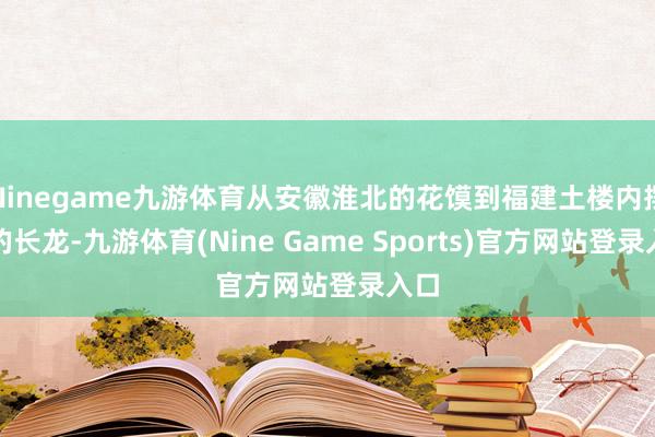 Ninegame九游体育从安徽淮北的花馍到福建土楼内摆动的长龙-九游体育(Nine Game Sports)官方网站登录入口