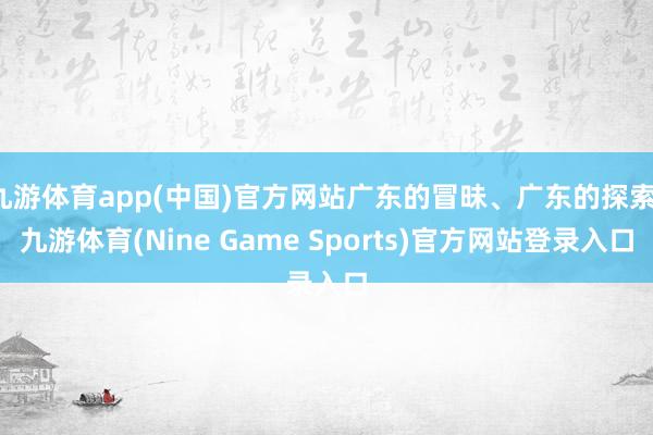 九游体育app(中国)官方网站广东的冒昧、广东的探索-九游体育(Nine Game Sports)官方网站登录入口