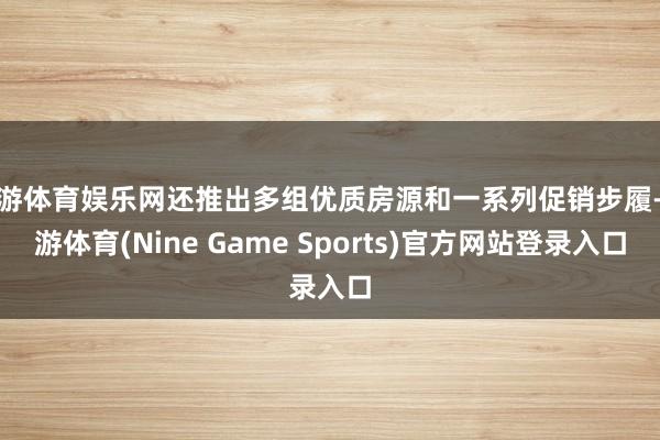 九游体育娱乐网还推出多组优质房源和一系列促销步履-九游体育(Nine Game Sports)官方网站登录入口