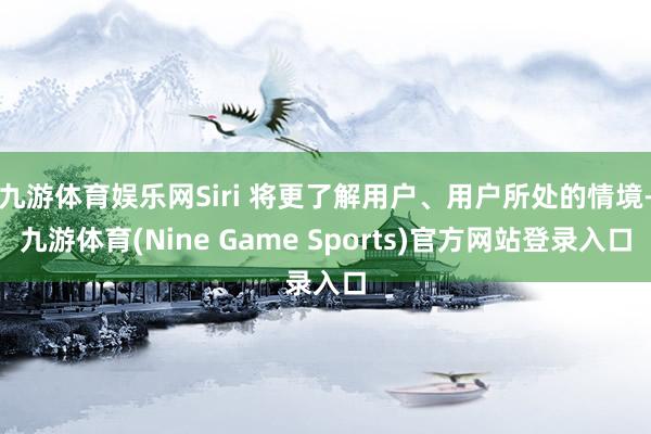 九游体育娱乐网Siri 将更了解用户、用户所处的情境-九游体育(Nine Game Sports)官方网站登录入口