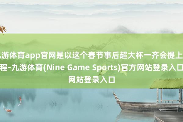九游体育app官网是以这个春节事后超大杯一齐会提上日程-九游体育(Nine Game Sports)官方网站登录入口