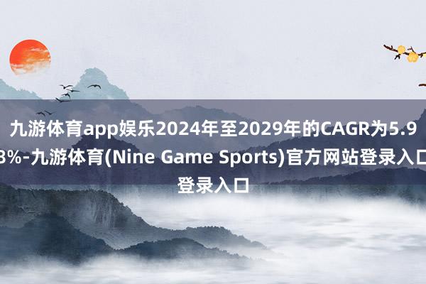 九游体育app娱乐2024年至2029年的CAGR为5.98%-九游体育(Nine Game Sports)官方网站登录入口