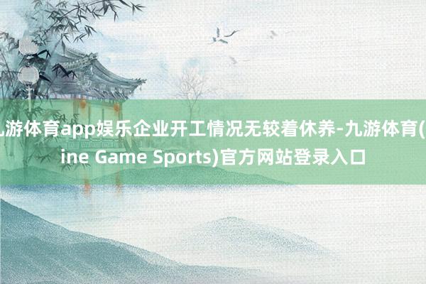 九游体育app娱乐企业开工情况无较着休养-九游体育(Nine Game Sports)官方网站登录入口