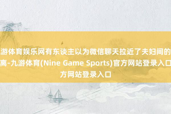九游体育娱乐网有东谈主以为微信聊天拉近了夫妇间的距离-九游体育(Nine Game Sports)官方网站登录入口