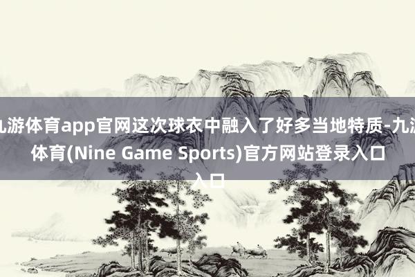 九游体育app官网这次球衣中融入了好多当地特质-九游体育(Nine Game Sports)官方网站登录入口