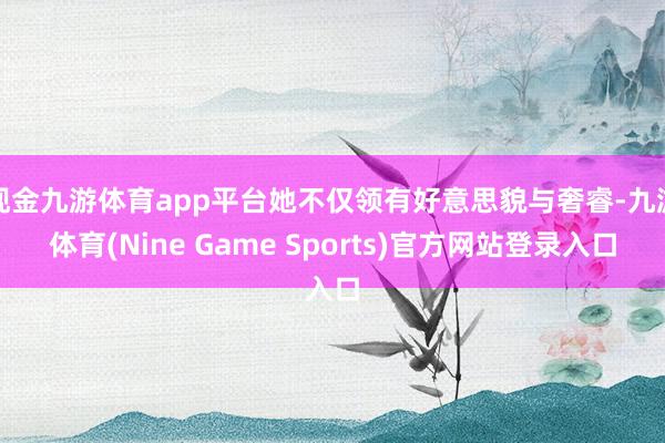现金九游体育app平台她不仅领有好意思貌与奢睿-九游体育(Nine Game Sports)官方网站登录入口