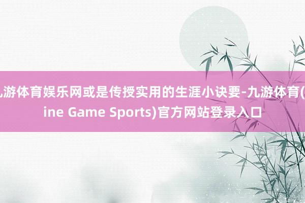 九游体育娱乐网或是传授实用的生涯小诀要-九游体育(Nine Game Sports)官方网站登录入口