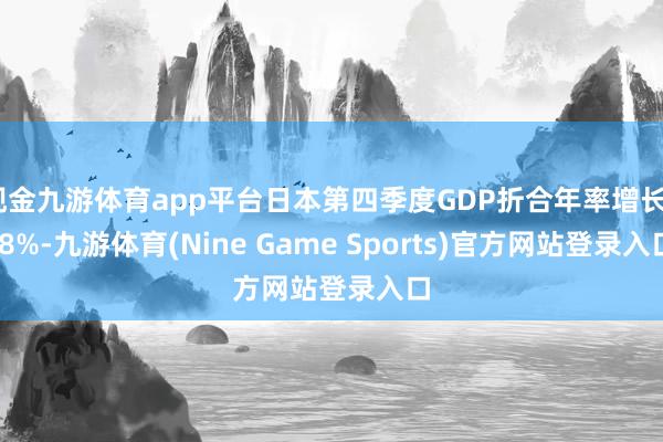 现金九游体育app平台日本第四季度GDP折合年率增长2.8%-九游体育(Nine Game Sports)官方网站登录入口