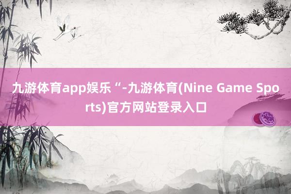 九游体育app娱乐“-九游体育(Nine Game Sports)官方网站登录入口