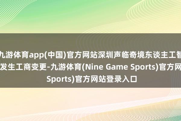 九游体育app(中国)官方网站深圳声临奇境东谈主工智能有限公司发生工商变更-九游体育(Nine Game Sports)官方网站登录入口