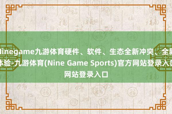 Ninegame九游体育硬件、软件、生态全新冲突、全新体验-九游体育(Nine Game Sports)官方网站登录入口