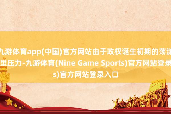九游体育app(中国)官方网站由于政权诞生初期的荡漾与表里压力-九游体育(Nine Game Sports)官方网站登录入口