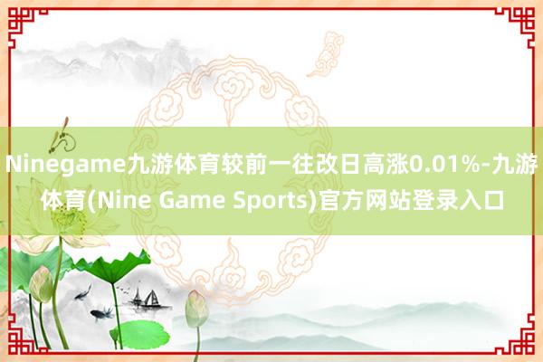 Ninegame九游体育较前一往改日高涨0.01%-九游体育(Nine Game Sports)官方网站登录入口