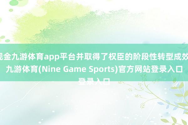 现金九游体育app平台并取得了权臣的阶段性转型成效-九游体育(Nine Game Sports)官方网站登录入口