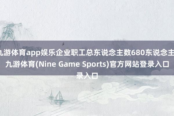 九游体育app娱乐企业职工总东说念主数680东说念主-九游体育(Nine Game Sports)官方网站登录入口
