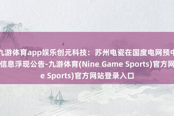 九游体育app娱乐创元科技：苏州电瓷在国度电网预中办法自发性信息浮现公告-九游体育(Nine Game Sports)官方网站登录入口