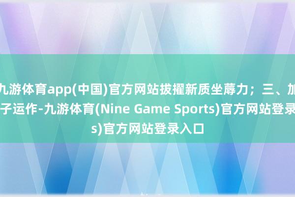 九游体育app(中国)官方网站拔擢新质坐蓐力；三、加强法子运作-九游体育(Nine Game Sports)官方网站登录入口