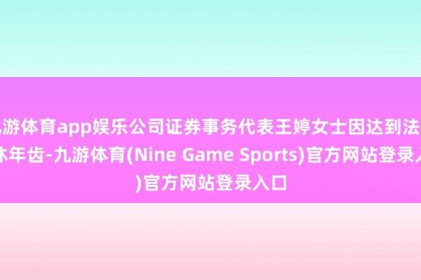 九游体育app娱乐公司证券事务代表王婷女士因达到法定退休年齿-九游体育(Nine Game Sports)官方网站登录入口