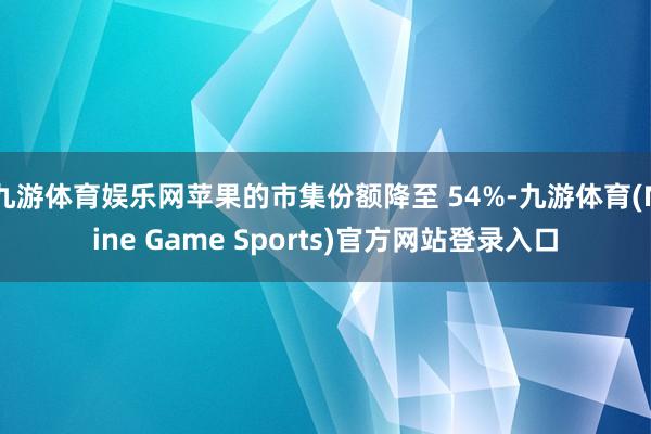 九游体育娱乐网苹果的市集份额降至 54%-九游体育(Nine Game Sports)官方网站登录入口