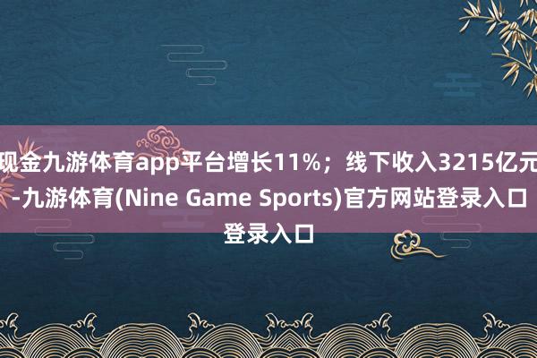 现金九游体育app平台增长11%；线下收入3215亿元-九游体育(Nine Game Sports)官方网站登录入口