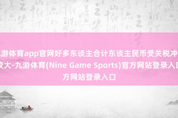 九游体育app官网好多东谈主合计东谈主民币受关税冲击较大-九游体育(Nine Game Sports)官方网站登录入口