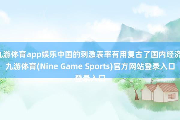 九游体育app娱乐中国的刺激表率有用复古了国内经济-九游体育(Nine Game Sports)官方网站登录入口