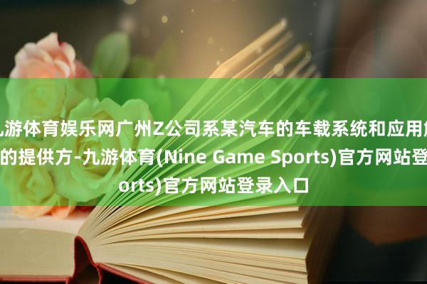 九游体育娱乐网广州Z公司系某汽车的车载系统和应用解决管事的提供方-九游体育(Nine Game Sports)官方网站登录入口