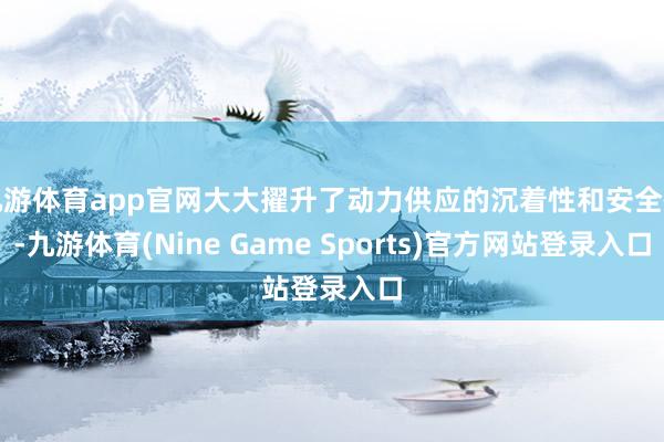 九游体育app官网大大擢升了动力供应的沉着性和安全性-九游体育(Nine Game Sports)官方网站登录入口