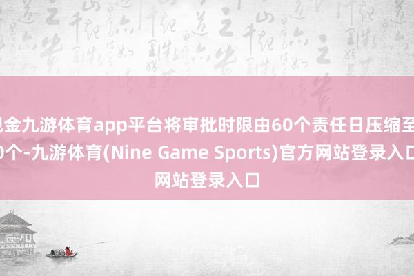 现金九游体育app平台将审批时限由60个责任日压缩至30个-九游体育(Nine Game Sports)官方网站登录入口