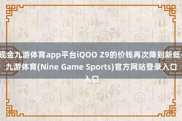 现金九游体育app平台iQOO Z9的价钱再次降到新低-九游体育(Nine Game Sports)官方网站登录入口