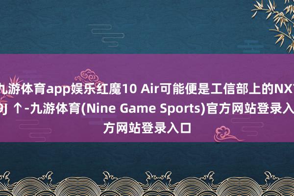 九游体育app娱乐红魔10 Air可能便是工信部上的NX779J ↑-九游体育(Nine Game Sports)官方网站登录入口