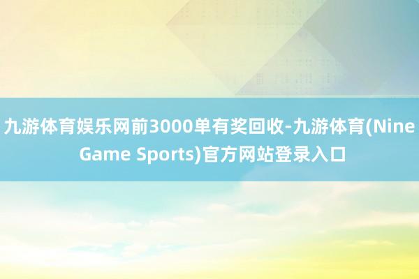 九游体育娱乐网前3000单有奖回收-九游体育(Nine Game Sports)官方网站登录入口
