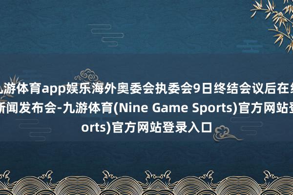 九游体育app娱乐海外奥委会执委会9日终结会议后在线上召开新闻发布会-九游体育(Nine Game Sports)官方网站登录入口