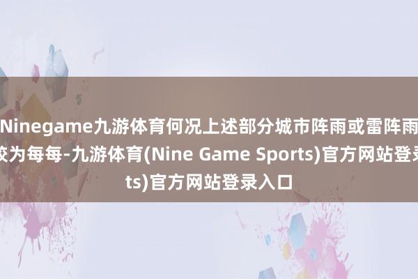 Ninegame九游体育何况上述部分城市阵雨或雷阵雨天气较为每每-九游体育(Nine Game Sports)官方网站登录入口