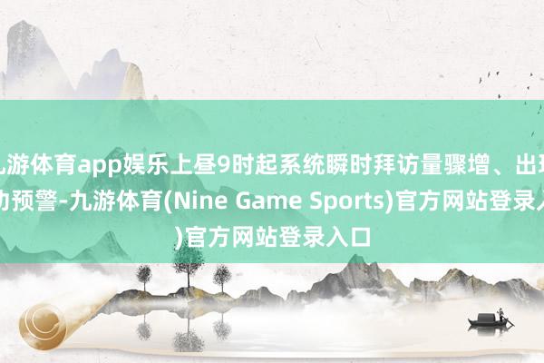 九游体育app娱乐上昼9时起系统瞬时拜访量骤增、出现用功预警-九游体育(Nine Game Sports)官方网站登录入口