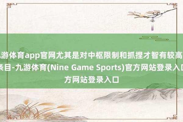 九游体育app官网尤其是对中枢限制和抓捏才智有较高的条目-九游体育(Nine Game Sports)官方网站登录入口
