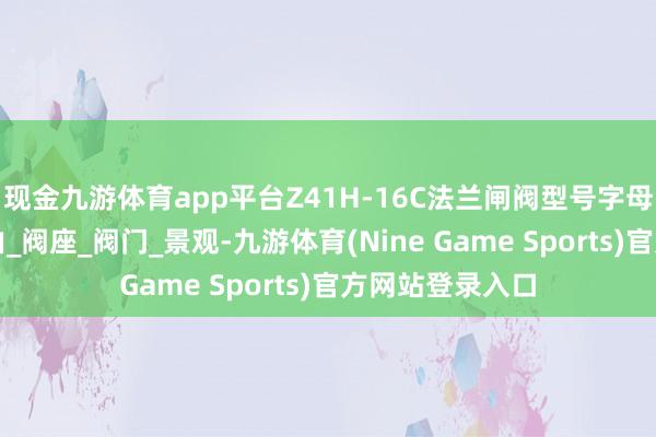 现金九游体育app平台Z41H-16C法兰闸阀型号字母离别是什么根由_阀座_阀门_景观-九游体育(Nine Game Sports)官方网站登录入口