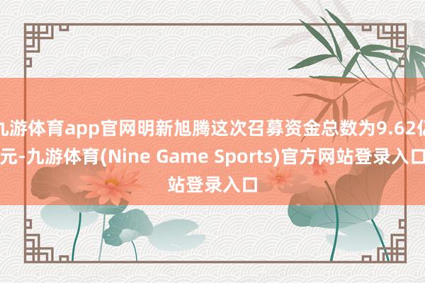 九游体育app官网明新旭腾这次召募资金总数为9.62亿元-九游体育(Nine Game Sports)官方网站登录入口