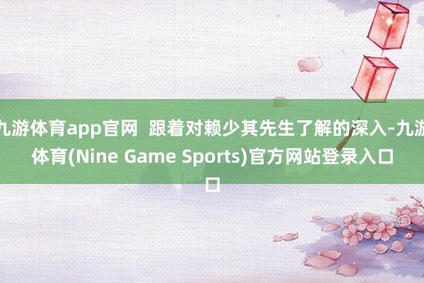 九游体育app官网 跟着对赖少其先生了解的深入-九游体育(Nine Game Sports)官方网站登录入口