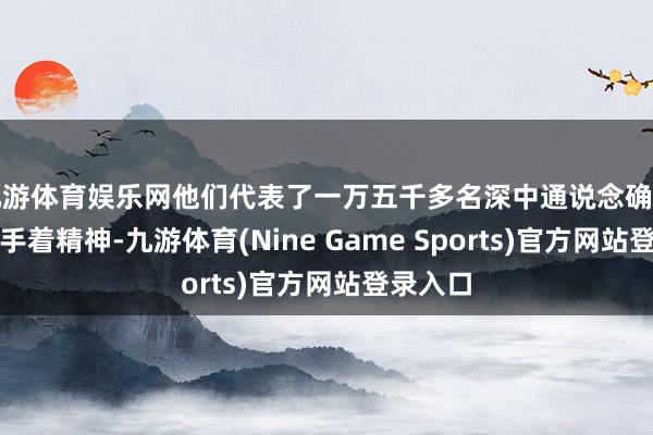 九游体育娱乐网他们代表了一万五千多名深中通说念确立者的合手着精神-九游体育(Nine Game Sports)官方网站登录入口
