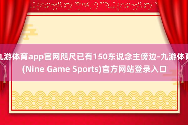 九游体育app官网咫尺已有150东说念主傍边-九游体育(Nine Game Sports)官方网站登录入口