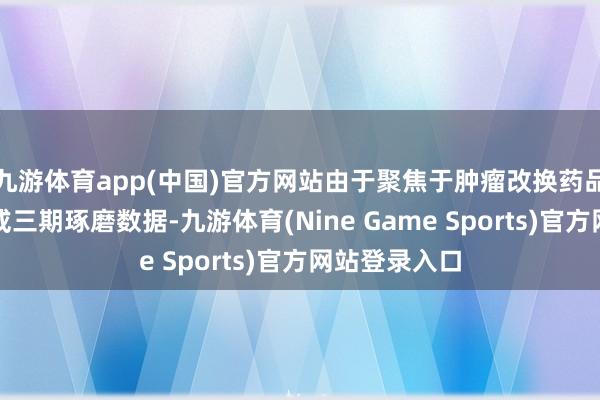九游体育app(中国)官方网站由于聚焦于肿瘤改换药品的临床二期或三期琢磨数据-九游体育(Nine Game Sports)官方网站登录入口