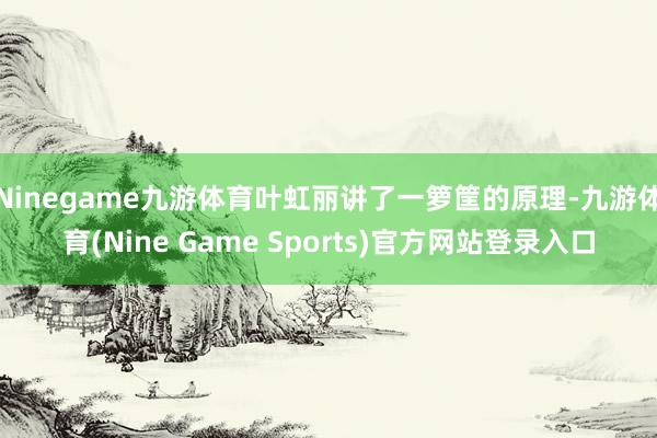 Ninegame九游体育叶虹丽讲了一箩筐的原理-九游体育(Nine Game Sports)官方网站登录入口