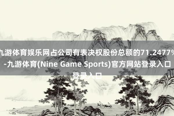 九游体育娱乐网占公司有表决权股份总额的71.2477%-九游体育(Nine Game Sports)官方网站登录入口