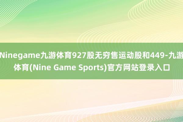 Ninegame九游体育927股无穷售运动股和449-九游体育(Nine Game Sports)官方网站登录入口