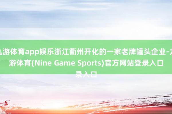 九游体育app娱乐浙江衢州开化的一家老牌罐头企业-九游体育(Nine Game Sports)官方网站登录入口