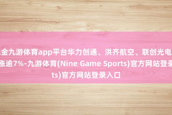 现金九游体育app平台华力创通、洪齐航空、联创光电等个股涨逾7%-九游体育(Nine Game Sports)官方网站登录入口