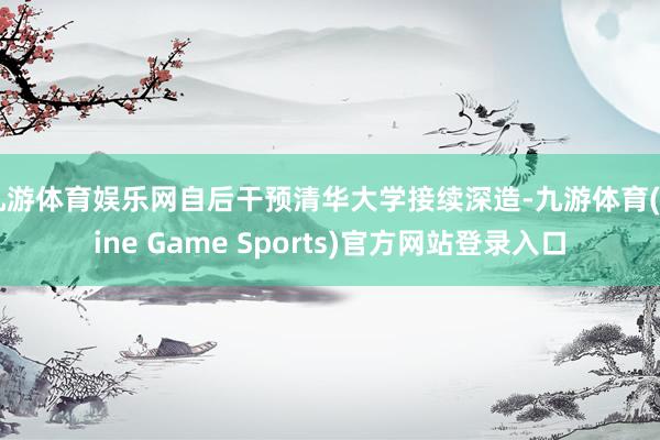 九游体育娱乐网自后干预清华大学接续深造-九游体育(Nine Game Sports)官方网站登录入口